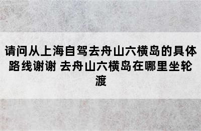 请问从上海自驾去舟山六横岛的具体路线谢谢 去舟山六横岛在哪里坐轮渡